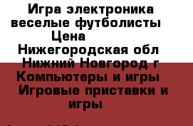 Игра электроника “веселые футболисты“ › Цена ­ 1 000 - Нижегородская обл., Нижний Новгород г. Компьютеры и игры » Игровые приставки и игры   